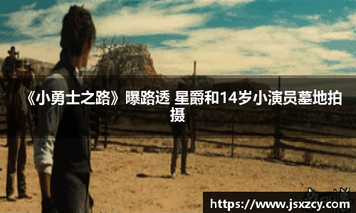 《小勇士之路》曝路透 星爵和14岁小演员墓地拍摄